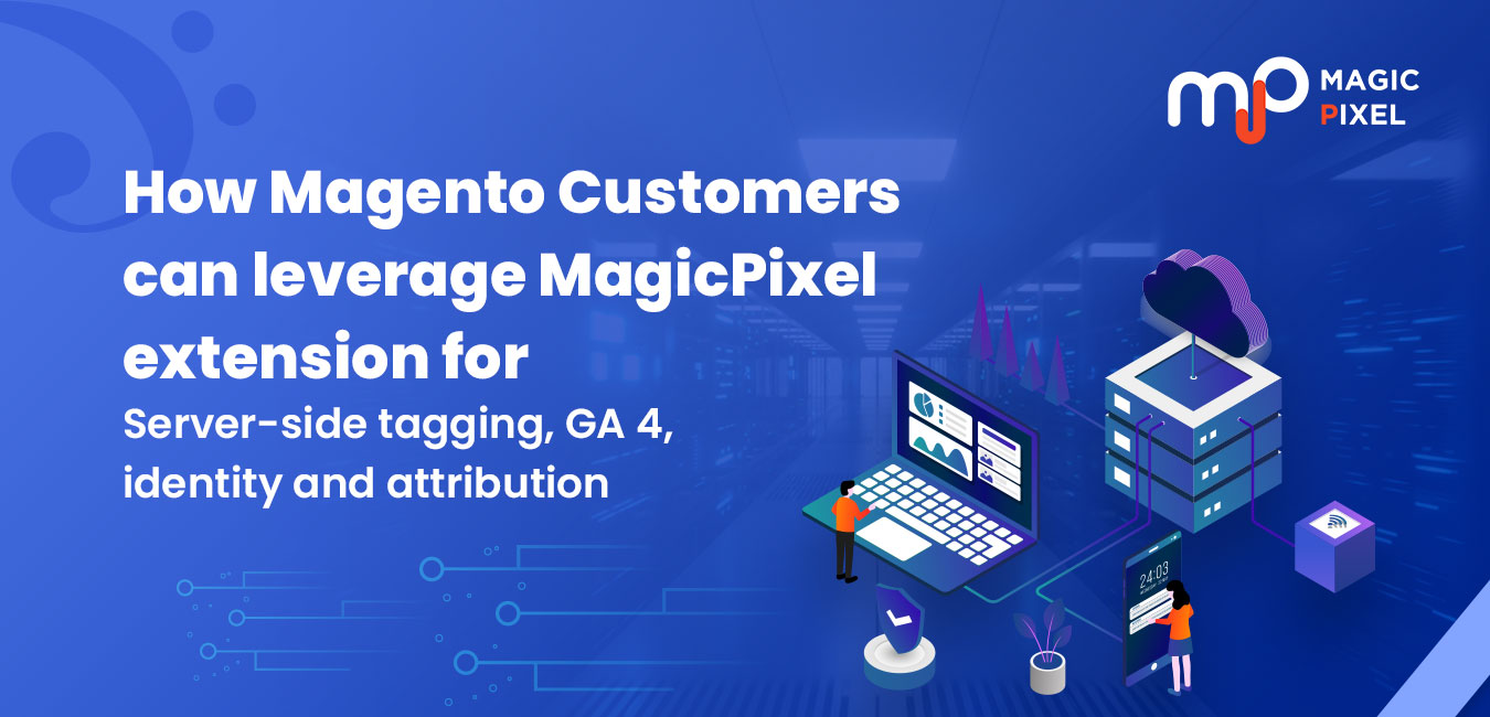 How Magento Customers can leverage MagicPixel extension for Server-side tagging, GA 4, identity, and attribution